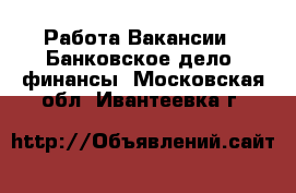 Работа Вакансии - Банковское дело, финансы. Московская обл.,Ивантеевка г.